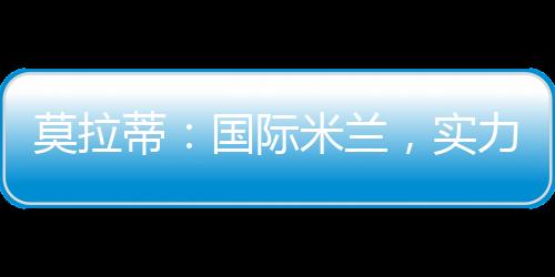 莫拉蒂：國際米蘭，實力的詮釋