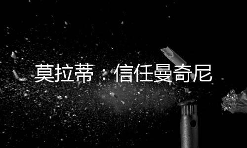 莫拉蒂：信任曼奇尼