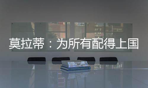 莫拉蒂:為所有配得上國際米蘭的人準備的卡