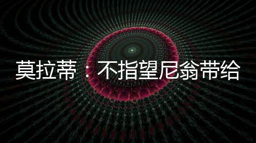 莫拉蒂：不指望尼翁帶給我們任何禮物