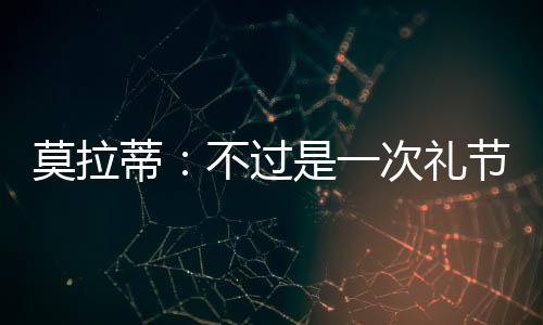 莫拉蒂：不過是一次禮節性的參觀