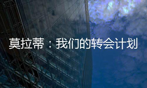 莫拉蒂：我們的轉(zhuǎn)會(huì)計(jì)劃