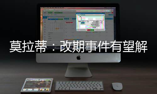 莫拉蒂：改期事件有望解決 不考慮買萊德斯馬