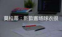 莫拉蒂：新款客場球衣很漂亮