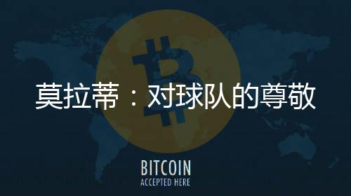 莫拉蒂：對(duì)球隊(duì)的尊敬