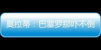 莫拉蒂：巴塞羅那嚇不倒穆里尼奧