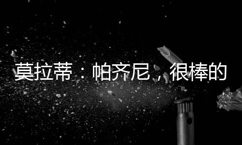 莫拉蒂：帕齊尼，很棒的球員而且是意大利人