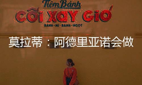 莫拉蒂：阿德里亞諾會做好的