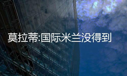 莫拉蒂:國(guó)際米蘭沒(méi)得到幫助
