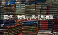 莫塔：我和吉恩托利有和諧的溝通，現在全力專注于新賽季