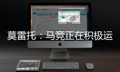 莫雷托：馬競正在積極運作利諾的離隊事宜，標價2000萬歐起