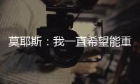 莫耶斯：我一直希望能重返埃弗頓，沒想到真的會實現