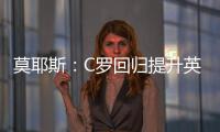 莫耶斯：C羅回歸提升英超觀賞性 上升到另一個檔次