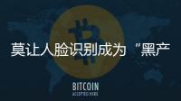 莫讓人臉識別成為“黑產”新覬覦之地