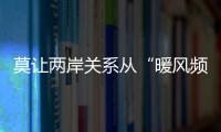 莫讓兩岸關系從“暖風頻送”變成“倒春寒”！