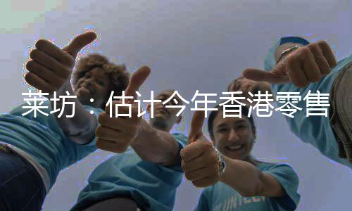 萊坊：估計(jì)今年香港零售銷售額約為3600億港元