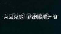 萊因克爾：熱刺曼聯齊陷低谷，全員健康熱刺更勝一籌