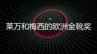 萊萬和梅西的歐洲金靴獎數據：梅西領頭羊