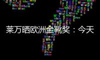 萊萬曬歐洲金靴獎：今天你們可以叫我LewanGOLDski