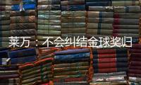 萊萬：不會糾結金球獎歸屬 頒獎前后有很多事做