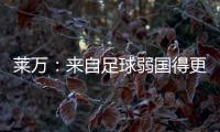 萊萬：來自足球弱國得更努力 接下來要提升助攻數