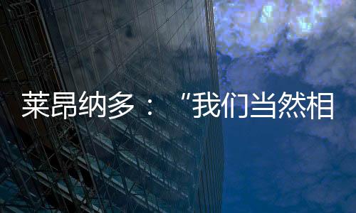 萊昂納多：“我們當然相信自己能夠趕上”