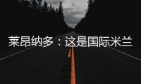 萊昂納多：這是國(guó)際米蘭的德比，不是我的