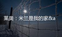 萊奧：米蘭是我的家&我在這里很開心，我想在米蘭贏得一些東西