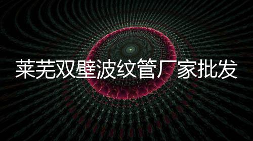 萊蕪雙壁波紋管廠家批發(fā)
