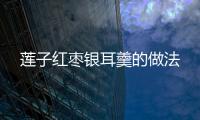 蓮子紅棗銀耳羹的做法