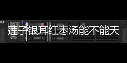 蓮子銀耳紅棗湯能不能天天吃