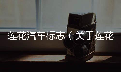 蓮花汽車標志（關于蓮花汽車標志的基本情況說明介紹）