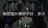 胸部提升果好不好，多少錢
