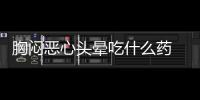 胸悶惡心頭暈吃什么藥  胸悶惡心頭暈的護理