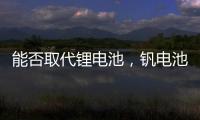 能否取代鋰電池，釩電池成儲能行業最優選擇？