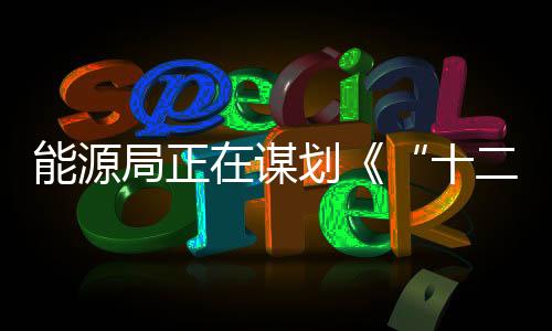 能源局正在謀劃《“十二五”能源發展規劃》