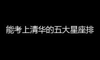 能考上清華的五大星座排名男生 能考上清華的五大星座男排名