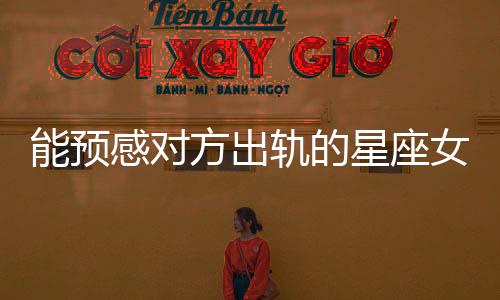 能預(yù)感對方出軌的星座女，直覺驚人！