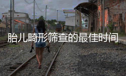 胎兒畸形篩查的最佳時間