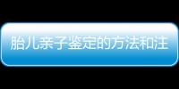 胎兒親子鑒定的方法和注意事項，胎兒親子鑒定的準確性和可行性