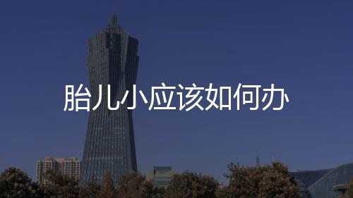 胎兒小應該如何辦