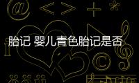 胎記 嬰兒青色胎記是否有害？