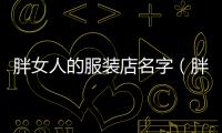 胖女人的服裝店名字（胖女人服裝店名字 簡約）