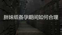 胖妹紙備孕期間如何合理的健康減肥