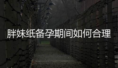 胖妹紙備孕期間如何合理的健康減肥