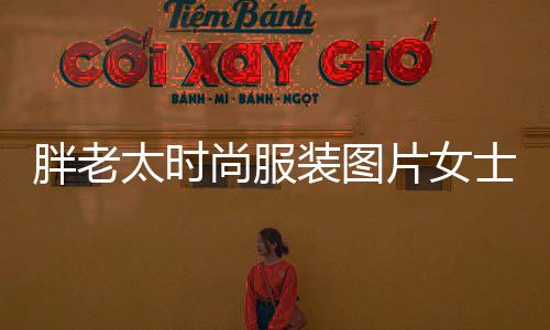 胖老太時尚服裝圖片女士(胖老太太衣服品牌)