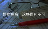 胃病福音，這些胃藥不可錯(cuò)過