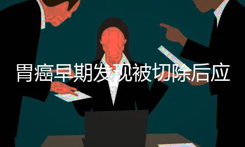 胃癌早期發(fā)現(xiàn)被切除后應(yīng)該怎樣保養(yǎng)