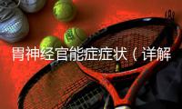 胃神經官能癥癥狀（詳解胃神經官能癥的臨床表現）