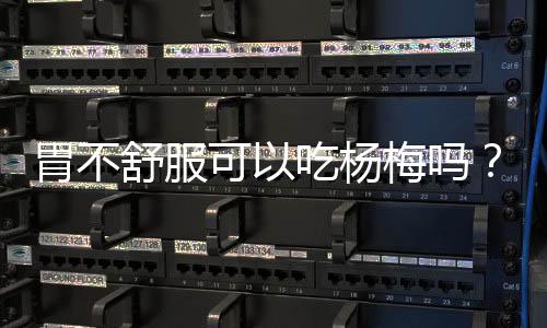 胃不舒服可以吃楊梅嗎？